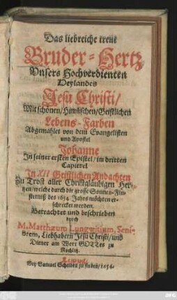 Das liebreiche treue Bruder-Hertz Unsers Hochverdienten Heylandes Jesu Christi/ : Mit schönen/ Himlischen/ Geistlichen Lebens-Farben Abgemahlet ... und ... Zu Trost aller Christgläubigen Hertzen/ ... beschrieben
