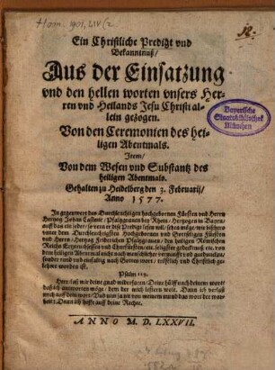 Ein Christliche Predigt vnd Bekanntnuß, Aus der Einsatzung vnd den hellen worten vnsers Herren vnd Heilands Jesu Christi allein gezogen. Von den Ceremonien des heiligen Abentmals : Item, Von dem Wesen und Substantz des heiligen Abentmahls. Gehalten zu Heidelberg den 3. Februarii, Anno 1577. ...