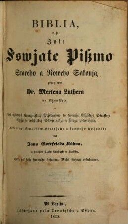 Biblia, to je, Zyle Sswjate Pissmo Stareho a Noweho Sakonja predy wot Dr. Mertena Luthera do Nemskeje, a wot njekotrych Evangelskich Prjedarjow do horneje Lužiskeje Sserskeje Rycżje ... pscheloż, ... snoweho wohndata wot Jana Gottfrieda Kühna,... njetko ...