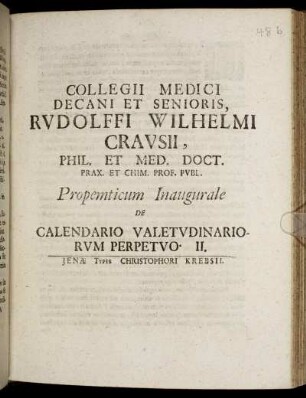 Collegii Medici Decani Et Senioris, Rudolffi Wilhelmi Crausii, Phil. Et Med. Doct. ... Propemticum Inaugurale De Calendario Valetudinariorum Perpetuo. II. : [P.P. sub sigillo Facultatis, Ienae d. 10. Octobr. Anno MDCXCVII.]