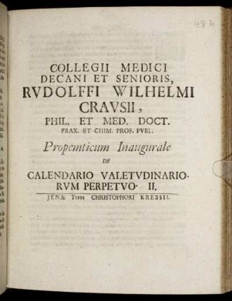 Collegii Medici Decani Et Senioris, Rudolffi Wilhelmi Crausii, Phil. Et Med. Doct. ... Propemticum Inaugurale De Calendario Valetudinariorum Perpetuo. II. : [P.P. sub sigillo Facultatis, Ienae d. 10. Octobr. Anno MDCXCVII.]