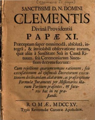 Sanctissimi D.N. Domini Clementis Divina Providentia Papae XI. Praeceptum super omnimoda, absoluta, integra & inviolabili observatione eorum, quae alias a Sanctitate Sua in Causa Rituum, seu Ceremoniarum Sinensium decreta fuerunt : Cum rejectione quarumcumque rationum, seu excusationum ad ejusmodi Decretorum executionem declinandam allatarum, ac praescriptione Formulae Juramenti per Missionarios illarum Partium praesentes, & futuros hac in re praestandi