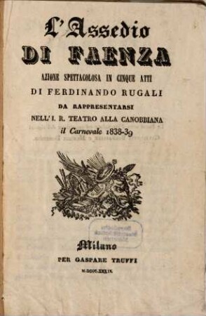 L' assedio di Faenza : azione spettacolosa in cinque atti ; da rappresentarsi nell'I. R. Teatro alla Canobbiana il carnevale 1838 - 39