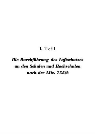 I. Teil Die Durchführung des Luftschutzes an den Schulen und Hochschulen nach der LDv. 755/2