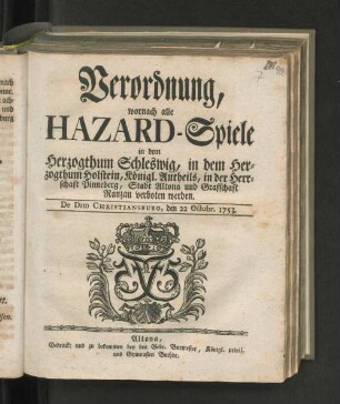 Verordnung, wornach alle Hazard-Spiele in dem Herzogthum Schleswig, in dem Herzogthum Holstein, Königl. Antheils, in der Herrschaft Pinneberg, Stadt Altona und Graffschaft Ranzau verboten werden : De Dato Christiansburg, den 22 Octobr. 1753