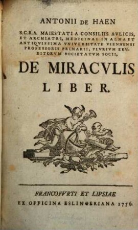 Antonii De Haen S. C. R. A. Maiestatia Consiliis Aulicis, Et Archiatri, Medicinae In Alma Et Antiquissima Universitate Viennensi Professori Primarii, Plurium Eruditorum Societatum Socii, De Miraculis Liber
