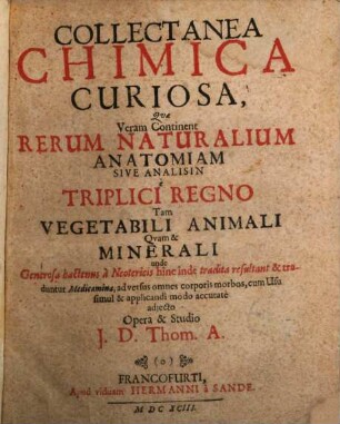Collectanea Chimica curiosa : quae Veram Continent Rerum Naturalium Anatomiam Sive Analisin e Triplici Regno Tam Vegetabili Animali Quam & Minerali ...