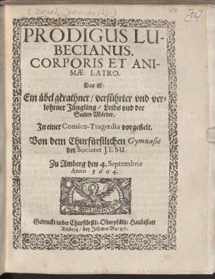 Prodigus Lubecianus. Corporis Et Animae Latro. Das ist: Ein übel gerathner, verführter vnd verlohrner Jüngling, Leibs vnd der Seelen Mörder