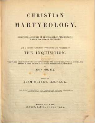 Christian Martyrology : Including Accounts of the Ten Great Persecutions under the Roman Emperors ; And a Minute Narration of the Rise and Progres of the Inquisition ; The Whole drawn from the Best Authorities, and comprising with Additions the Entire Matter of the Invaliable Protestant Martyrology of John Fox