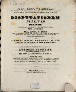 Joan. Bapt. Weissbrod, med. et chir. doct. ... ad disputationem publicam praeside ... Joann. Nepomuc. De Ringseis, med. et chir. doct. ... pro summis in medicina, chirurgia et arte obstetricia honoribus rite obtinendis a praenobili et perdocto viro ac domino Augusto Tuppert, Bonsideliensi-Bavaro, die XXIII. Augusti MDCCCXLIII. hora IX. habendam ... invitat