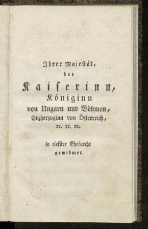 Ihrer Majestät, der Kaiserinn, Königinn von Ungarn und Böhmen, Erzherzoginn von Österreich etc. in tieffster Ehrfurcht gewidmet.