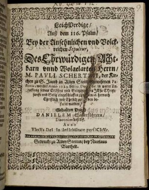 LeichPredigt/ Auß dem 116. Psalm : Bey der Ansehnlichen und Volckreichen Spultur, Des Ehrwürdigen/ Achtbarn unnd Wolgelarten Herrn/ M. Pauli Schertzii, der Kirchen zu S. Jacob in Alten Stettin gewesenen Pastoris, welcher Anno 1623. den 10. Decembr. in warer Anruffung seines Erlösers und Seligmachers JEsu CHristi sanfft und Selig eingeschlaffen/ und den 16. hernach Christlich und Ehrlich zur Erden bestatet worden/ Gehalten