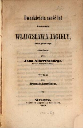 Dwadziéscia sześć lat panowania Wladysława Jagieły, krola polskiego skréslone przez Jan Albertrandi Jan wydane przez Edwarda hr. Baczyńskiego