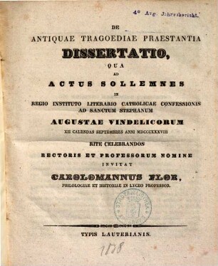 De antiquae tragoediae praestantia dissertatio : qua ad actus sollemnes in regio instituto literario catholicae confessionis ad s. Stephanum Augustae Vindelicorum ...