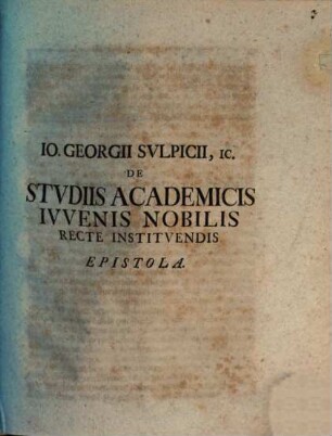 Jo. Georgii Sulpicii De studiis academicis iuvenis nobilis recte instituendis epistola : accessit auctoris dissertationi de studio iuris publici ...
