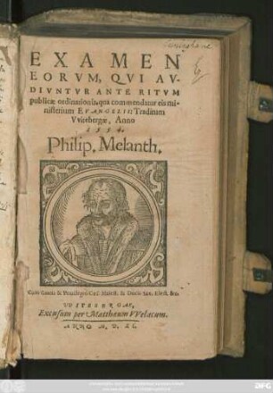 EXAMEN || EORVM, QVI AV-||DIVNTVR ANTE RITVM || publicae ordinationis, qua commendatur eis mi=||nisterium EVANGELII: Traditum || Vvitebergae, Anno || 1554.|| Philip. Melanth.||(DE CONIVGIO.||)(RESPONSIO PHILIPPI || MELANTHONIS DE CON-||trouersijs Stancari.||)(DEFINITIONES || MVLTARVM APPELLATIO=||num, quarum in Ecclesia vsus est, traditae || à Philippo Melanth. ... || Anno 1553.||)
