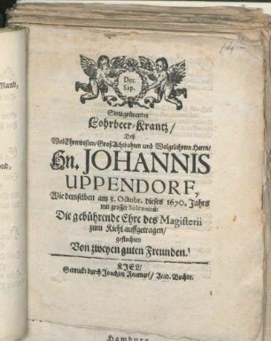Stetsgrünender Lohrbeer-Krantz/ Deß WolEhrenvesten ... Hn. Johannis Uppendorf, Wie demselben am 3. Octobr. dieses 1670. Jahrs mit grosser Solennität Die gebührende Ehre des Magisterii zum Kiehl auffgetragen