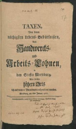 Taxen, Von denen nöthigsten Lebens-Bedürfnißen, Auch Handwercks- und Arbeits-Löhnen, in dem Stiffte Merseburg, Wie solche höhern Orts biß auf weitere Verordnung adprobiret worden : Merseburg, am 7den Januar. 1766