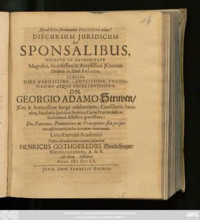 Discursum Iuridicum De Sponsalibus, Decreto Et Authoritate ... ICtorum Ordinis in Alma Salana, Praeside ... Dn. Georgio Adamo Struven ... Loco Exercitii Academici Publico Eruditorum examini submittet Henricus Gothofredus Gundelfinger/ Nördlingenesis, A. & R. Ad diem Octobris Anno MDCLX.