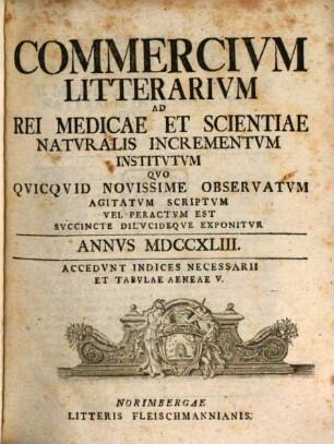 Commercivm litterarivm ad rei medicae et scientiae natvralis incrementvm institvtvm qvo qvicqvid novissime observatvm agitatvm scriptvm vel peractvm est svccinte dilvcideqve exponitvr. 1743