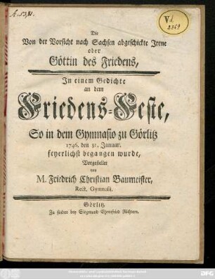 Die Von der Vorsicht nach Sachsen abgeschickte Jrene oder Göttin des Friedens : Jn einem Gedichte an dem Friedens-Feste, So in dem Gymnasio zu Görlitz 1746. den 31. Januar feyerlich begangen wurde