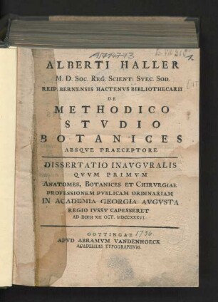 Alberti Haller M.D. Soc. Reg. Scient. Svec. Sod. Reip. Bernensis Hactenvs Bibliothecarii De Methodico Stvdio Botanices Absqve Praeceptore Dissertatio Inavgvralis Qvvm Primvm Anatomes, Botanices Et Chirvrgiae Professionem Publicam Ordinariam In Academia Georgia Avgvsta Regio Ivssv Capesseret Ad Diem XII Oct. MDCCXXXVI