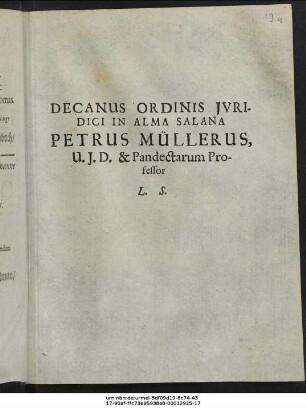 Decanus Ordinis Iuridici In Alma Salana Petrus Müllerus, U. I. D. & Pandectarum Professor L. S. : [P.P. Ienae, Sub Sigillo Facult. Iurid. d. XXVII. Sept. Anno M.DC.LXXXV.]