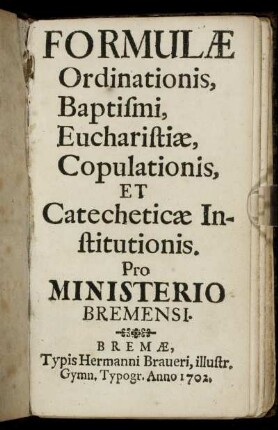 Formulæ Ordinationis, Baptismi, Eucharistiæ, Copulationis, Et Catecheticæ Institutionis : Pro Ministerio Bremensi