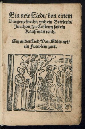 Ein new Liedt/ von einem || Burgers knecht/ vnd ein Bettlerin/|| Jm thon/ zu Costentz saß ein || Kauffman reich.|| Ein ander Lied/ Von Edler art/|| ein Frewlein zart.||