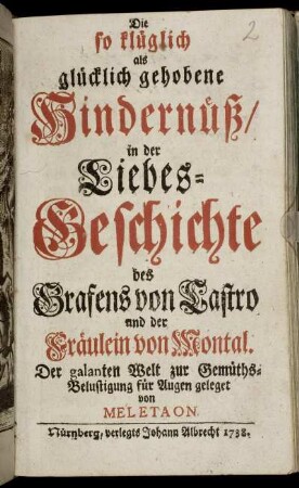 Die so klüglich als glücklich gehobene Hindernüß, in der Liebes-Geschichte des Grafens von Castro und der Fräulein von Montal : Der galanten Welt zur Gemüths-Belustigung für Augen geleget