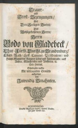Trauer- und Trost-Bezeugungen/ über Den Seeligen Hintrit/ Des Wohlgebohrnen Herrn/ Herrn Bodo von Gladebeck/ Chur-Fürstl. Durchl. zu Brandenburg/ Estats-Rath/ Hoff-Cammer-Präsidentens/ und Haupt-Manns der Aempter Lebus und Fürstenwalde/ auff Nohra/ Münchelohra und Woffleben/ [et]c. Erb-Herrns. Schuldigster massen Mit leidtragenden Gemüthe auffgesetzet
