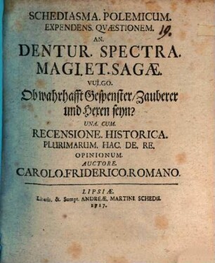 Schediasma. Polemicum. Expendens. Qvaestionem. An. Dentur. Spectra. Magi. Et. Sagae. Vulgo. Ob wahrhafft Gespenster, Zauberer und Hexen seyn? : Una. Cum. Recensione. Historica. Plurimarum. Hac. De. Re. Opinionum