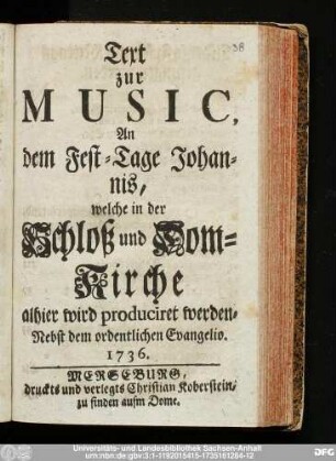 Text zur Music, An dem Fest-Tage Johannis, welche in der Schloß und Dom-Kirche alhier wird produciret werden, Nebst dem ordentlichen Evangelio. 1736.