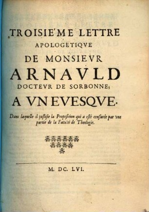 ... Lettre Apologetiqve De Monsievr Arnavld Doctevr De Sorbonne; A Vn Evesqve : Où il justifie sa conduite depuis le commencement des Assemblées de la Faculté de Theologie, sur le sujet de sa Lettre, jusqu'à la conclusion de la Question de Fait, 3