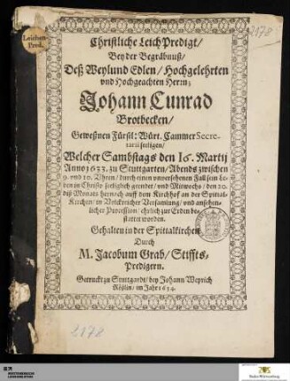 Christliche LeichPredigt/ Bey der Begräbnuß/ Deß Weylund ... Johann Cunrad Brotbecken/ Geweßnen Fürstl: Würt. Cammer Secre-tarii seeligen : Welcher Sambstags den 16. Martij Anno 1633. zu Stuttgarten ... sein Le=ben ... geendet/ vnd Mitwochs/ den 20. diß Monats hernach auff dem Kirchhof an der Spittal=Kirchen/ ... zur Erden be=stattet worden