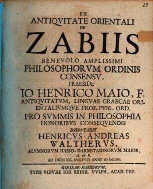 Ex Antiqvitate Orientali De Zabiis Benevolo Amplissimi Philosophorvm Ordinis Consensv, Praeside Io. Henrico Maio, F. Antiqvitatvm, Lingvae Graecae Orientalivmqve Prof. Pvbl. Ord. Pro Svmmis In Philosophia Honoribvs Conseqvendis Dispvtabit Henricvs Andreas Walthervs, Alvmnorvm Hasso-Darmstadinorvm Maior ... Ab Diem XX. Avgvsti Anni cI Icc xvi.