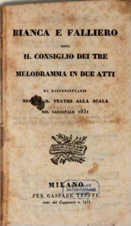 Bianca e Falliero ossia Il consiglio dei tre : melodramma in due atti ; da rappresentarsi nell'I. R. Teatro alla Scala nel carnovale 1831
