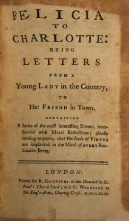 Felicia To Charlotte : Being Letters From A Young Lady in the Country, To Her Friend in Town ; Containing A Series of the most interesting Events, interspersed with Moral Reflections .... [1]