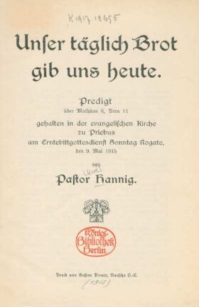 Unser täglich Brot gib uns heute : Predigt über Mathäus 6, Vers 11, gehalten in der evangelischen Kirche zu Priebus am Erntebittgottesdienst Sonntag Rogate, den 9. Mai 1915