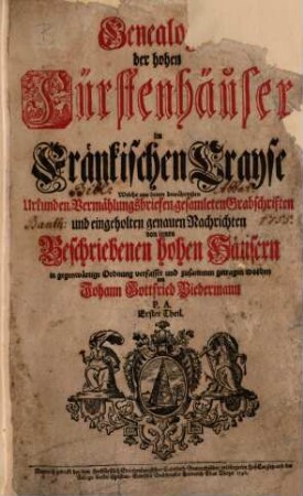 Genealogie der hohen Fürstenhäuser im Fränkischen Crayse : welche aus denen bewährtesten Urkunden, Vermählungsbriefen, gesamleten Grabschriften und eingeholten genauen Nachrichten von innen beschriebenen hohen Häusern in gegenwärtige Ordnung verfasset und zusammen getragen worden, 1