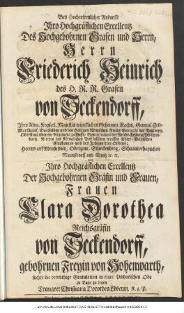 Bey Hocherfreulicher Ankunfft Ihro Hochgräflichen Excellentz Des Hochgebohrnen Grafen und Herrn, Herrn Friederich Heinrich des H. R. R. Grafen von Seckendorff, Ihro Röm. Kayserl. Majestät würcklichen Geheimen Raths, General-Feld-Marschalls, ... und Ihro Hochgräflichen Excellentz Der Hochgebohrnen Gräfin und Frauen, Frauen Clara Dorothea Reichsgräfin von Seckendorff, gebohrnen Freyin von Hohenwarth, suchte die demüthige Gratulation in einer Pindarischen Ode zu Tage zu legen