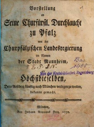 Vorstellung an Seine Churfürstl. Durchlaucht zu Pfalz von der Churpfälzischen Landesregierung im Namen der Stadt Mannheim, als Höchstdieselben, Dero Residenz künftig nach München verlegen zu wollen, bekannt gemacht