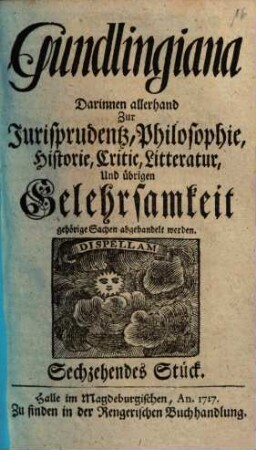 Gundlingiana : darinnen allerhand zur Jurisprudentz, Philosophie, Historie, Critic, Litteratur und übrigen Gelehrsamkeit gehörige Sachen abgehandelt werden, 16. 1717