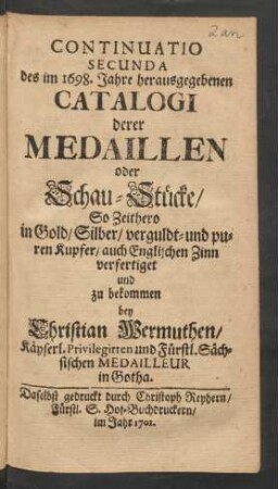 Continuatio Secunda des im 1698. Jahre herausgegebenen Catalogi derer Medaillen oder Schau-Stücke/ So Zeithero in Gold/ Silber/ verguldt- und puren Kupfer/ auch Englischen Zinn verfertiget und zu bekommen bey Christian Wermuthen/ ... Fürstl. Sächs. Medailleur in Gotha