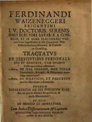 Ferdinandi Waizeneggeri Brigantini I.U. Doctoris ... In Alma Electorali Universitate Ingolstadiensi ... Tractatus De Servitutibus Personalibus Et Realibus : Cum Duabus Dissertationibus affinibus, Altera, De Iure Venandi, Fere Totam Venationis, Aucupii, & Piscationis materiam continens: Altera, De Malificio, Et Processu contra Maleficos instituendo