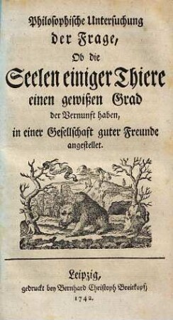 Philosophische Untersuchung der Frage, Ob die Seelen einiger Thiere einen gewißen Grad der Vernunft haben : in einer Gesellschaft guter Freunde angestellet
