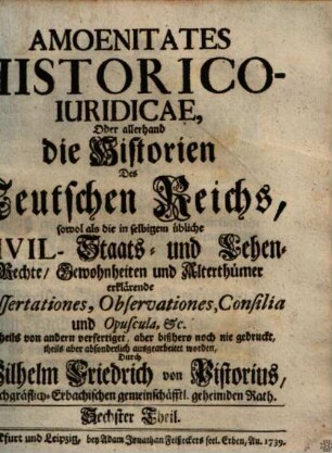 Amoenitates Historico-iuridicae : oder allerhand die Historien des Teutschen Reichs, sowol als die in selbigem übliche Civil,- Staats- und Lehen-Rechte, Gewohnheiten und Alterthümer erklärende Dissertationes, Observationes, Consilia und Opuscula, etc.. 6. 1739