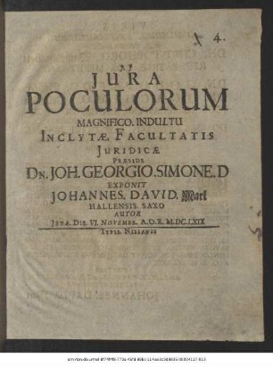 Iura Poculorum Magnifico. Indultu Inclutae. Facultatis Iuridicae. Praeside Dn. Joh. Georgio. Simone. D Exponit Johannes. David. Marl Hallensis. Saxo Autor Ienae. Die. VI. Novembr. A.O.R. M.DC.LXIX