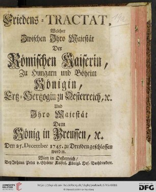 Friedens-Tractat, Welcher Zwischen Jhro Majestät Der Römischen Kaiserin, Zu Hungarn und Böheim Königin, Ertz-Hertzogin zu Oesterreich, [et]c. Und Jhro Majestät Dem König in Preussen, [et]c. Den 25. December 1745. zu Dresden geschlossen worden