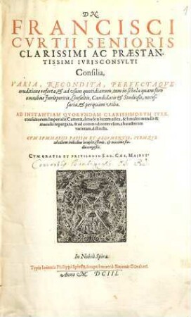 Dn. Francisci Cvrtii Senioris Clarissimi Ac Praestantissimi Ivrisconsvlti Consilia, Varia, Recondita, Perfectaqve eruditione referta, & ad vsum quotidianum, tum in schola quam foro omnibus Jurisperitis, Consultis, Candidatis & Studiosis, necessaria, & perquàm vtilia : Ad Instantiam Qvorvndam Clarissimorvm Ivreconsultorum Imperialis Camerae, denuò in lucem edita, & à multis mendis & maculis repurgata, & ad commodiorem vsum, characterum varietate, distincta